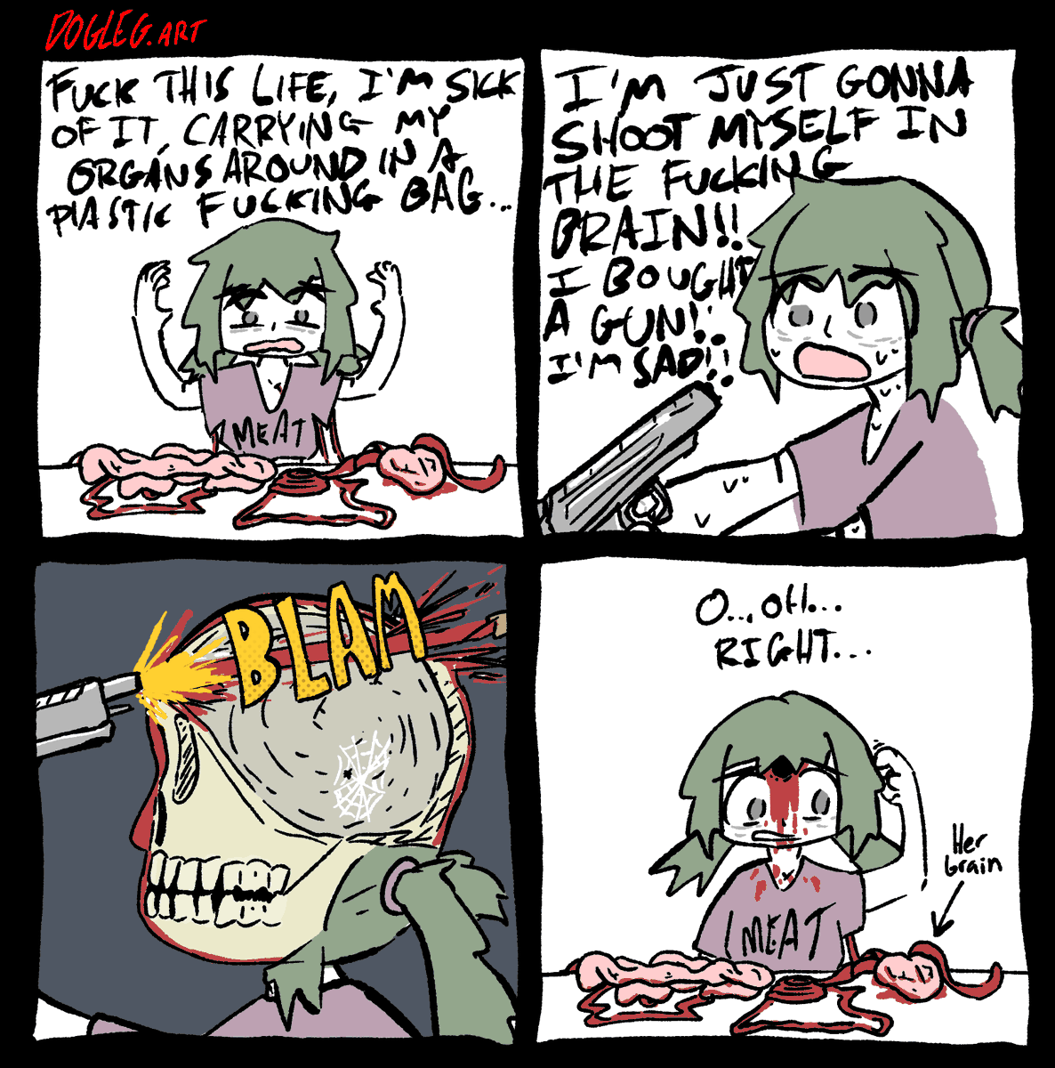 Meat looks at her organs strewn about on a table, connected to her internals with a series of plastic tubes. She's frustrated with living like this, it's hard trying to live with all your organs outside of your body... She grabs a gun and points it at her head. She bought a gun. She's sad. She pulls the trigger, and the bullet shoots right through her skull without hitting anything inside, because there's no brain in her head. She looks at her brain laying on the table. "Oh... Right..."