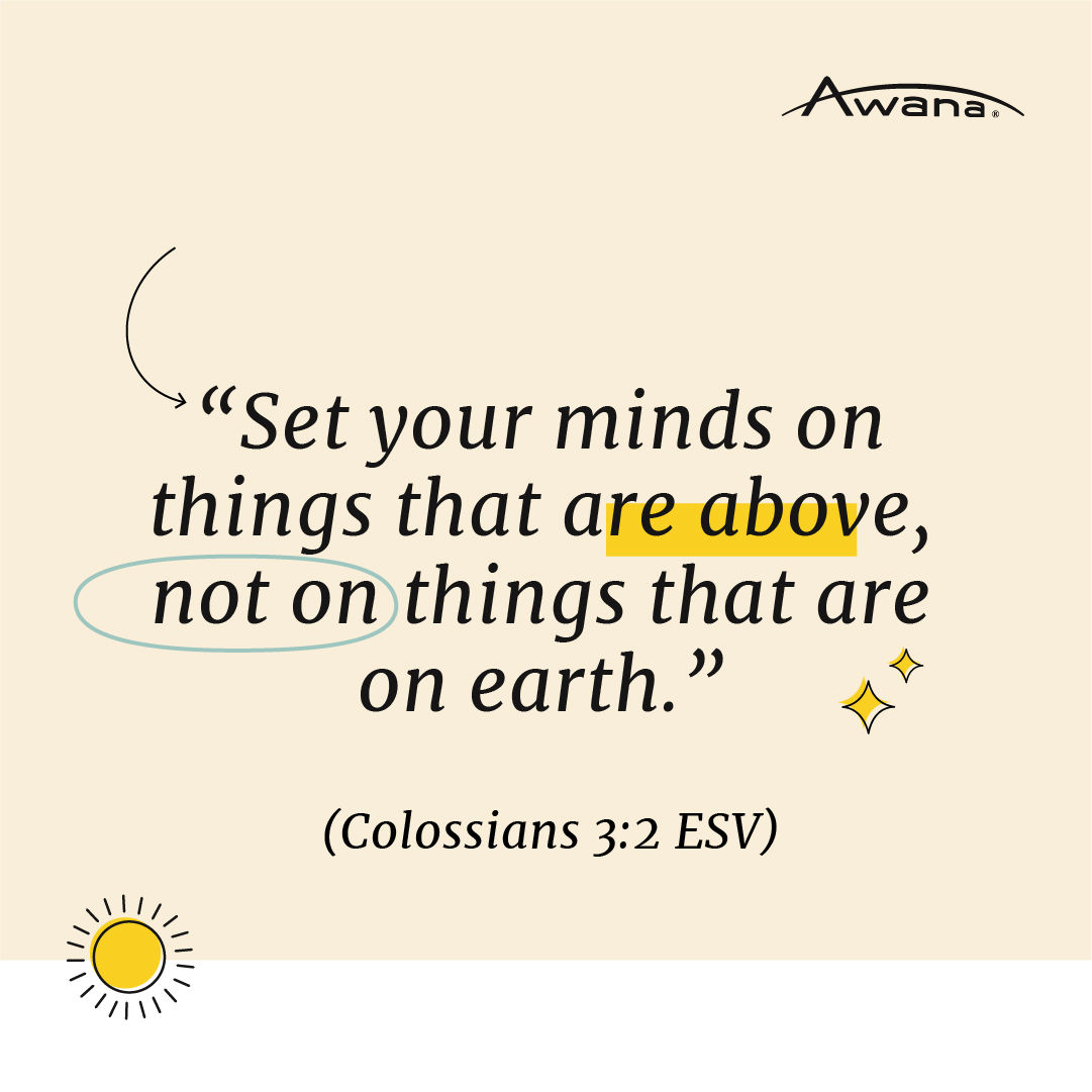 "Set your minds on things that are above, not on things that are earth." 
(Colossians 3:2 ESV)