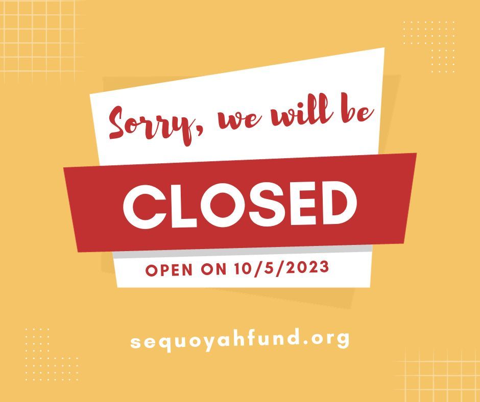 Sequoyah Fund will close at 12:00pm tomorrow 10/3/2023 and reopen on Thursday 10/5/2023. 

Happy Festival Week to our Cherokee community!