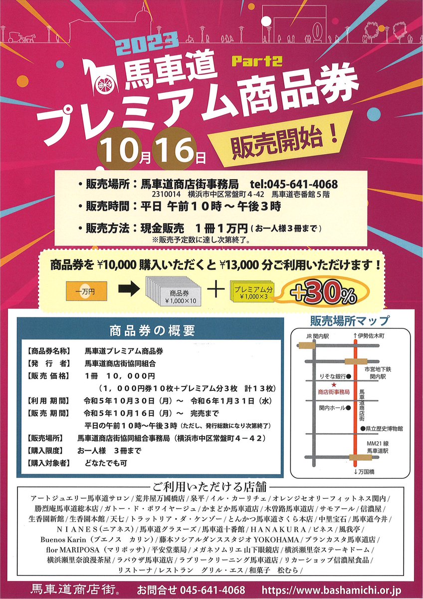 馬車道プレミアム商品券を発売致します。

発売開始日:10月16日月曜日
発売場所:馬車道商店街事務局
  横浜市中区常盤町4-42
発売時間:午前10時～午後3時
発売方法:一冊一万円(お一人様3冊まで)
利用期間:2023/10/30～12024/31迄
発売期間:10/16～発行予定数になり次第終了
