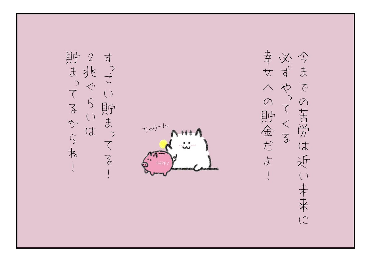 今までの苦労は近い未来必ずやってくる幸せへの貯金だよ!
すっごい貯まってるよ!
2兆ぐらいは貯まってるからね!!! 