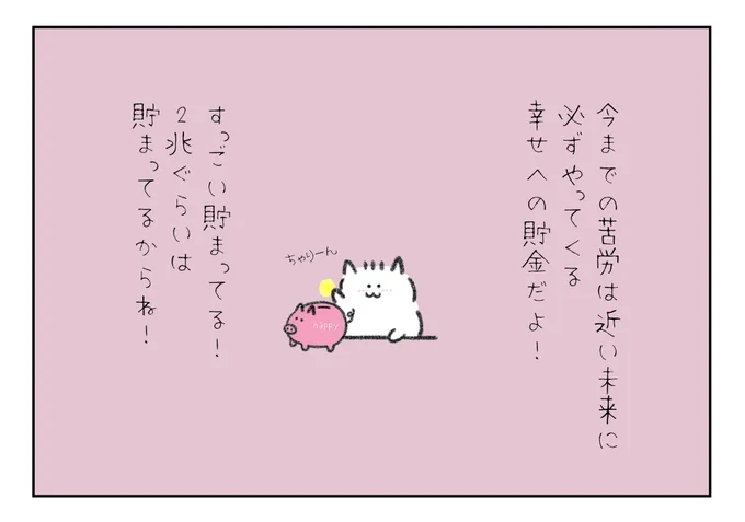 今までの苦労は近い未来必ずやってくる幸せへの貯金だよ!
すっごい貯まってるよ!
2兆ぐらいは貯まってるからね!!! 