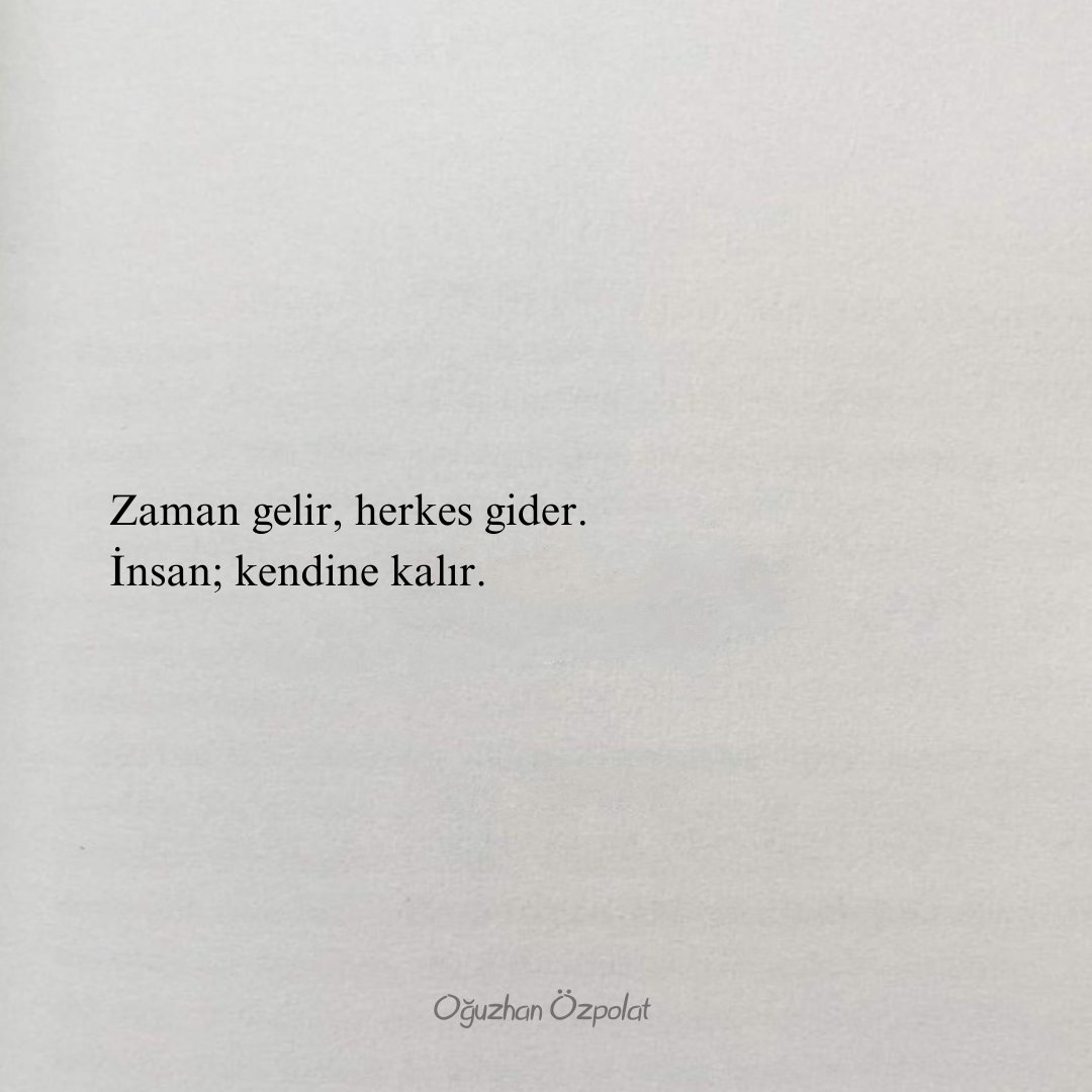 Zaman gelir, herkes gider.
İnsan; kendine kalır.
