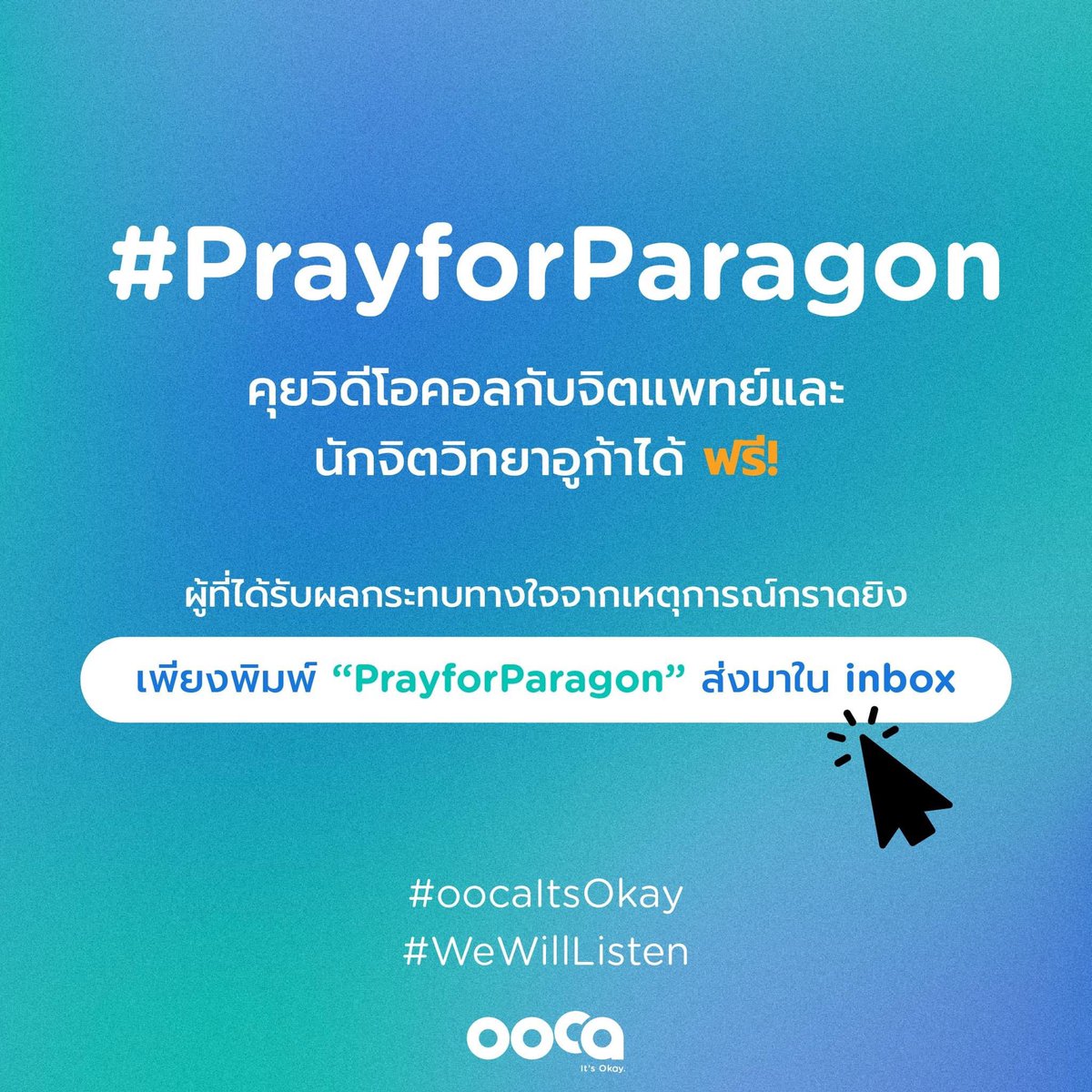 ooca อาสาเยียวยาใจฟรี 

สำหรับท่านที่ได้รับผลกระทบหรือประสบกับสถานการณ์ที่เกิดขึ้น สามารถเข้ารับการปรึกษาเพื่อพูดคุยกับทีมจิตแพทย์และนักจิตวิทยาออนไลน์ผ่านทางแอปพลิเคชัน ooca

พิมพ์ข้อความ “PrayforParagon” ส่งมาทาง Inbox ที่เพจอูก้า ฟรีตั้งแต่วันนี้
- 31 ตุลาคม 66 #พารากอน