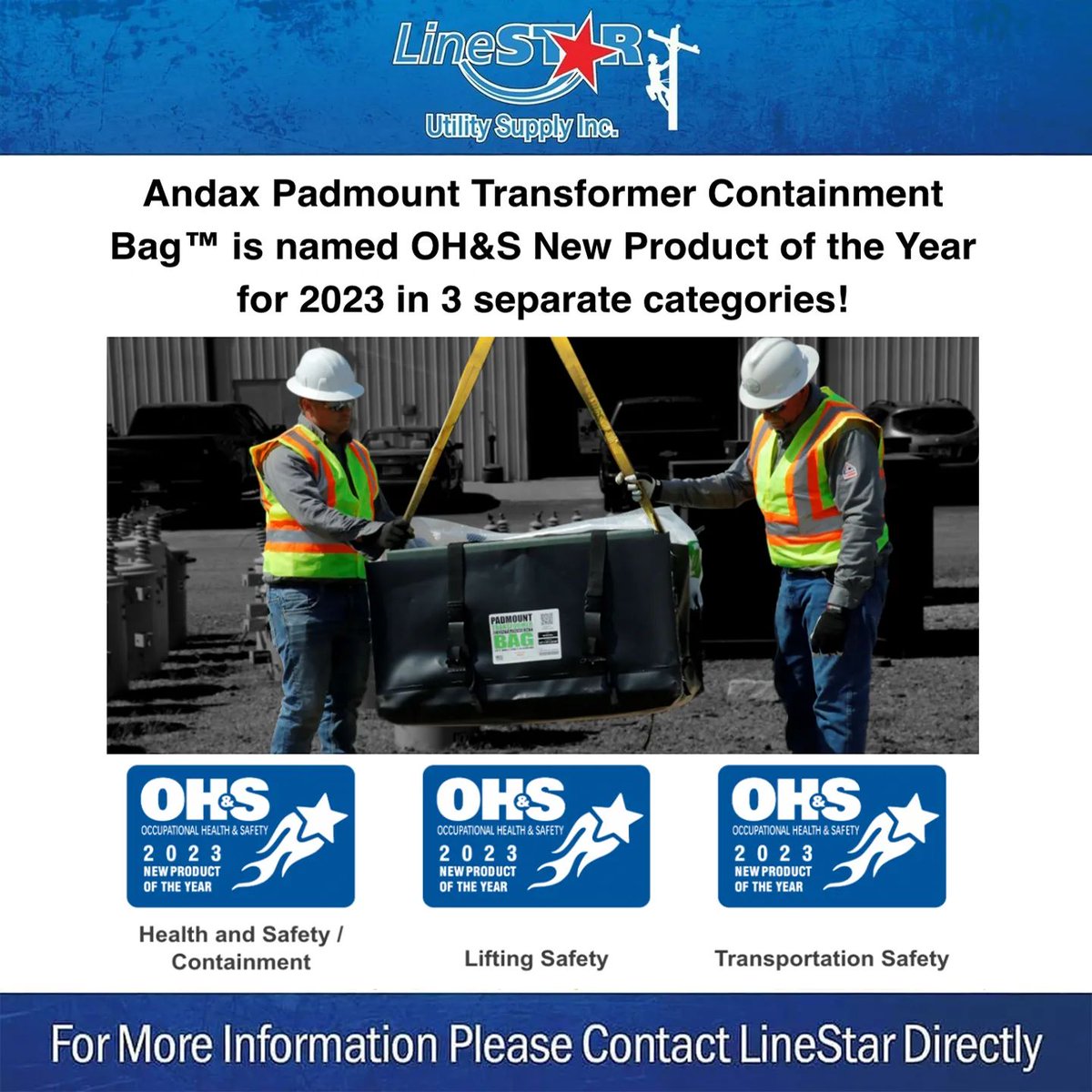 We are happy to share that Andax’s Pad Mount Transformer Containment Bag ™ (TCB-095-BC) has been chosen to receive the OH&amp;S New Product of the Year Award 2023Q For more information about our award-winning Pad Mount Transformer Containment Bag™, please contact LineStar!