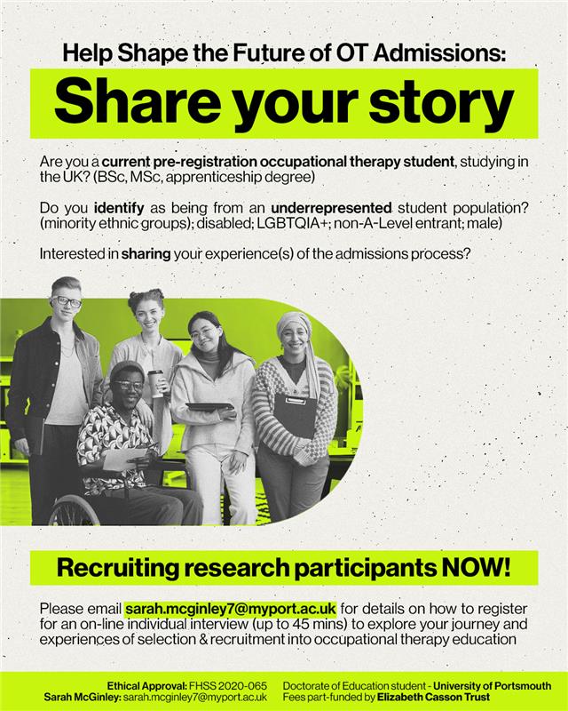 I am seeking lived experiences of under represented pre-registration OT student populations who have negotiated & navigated the UK selection & recruitment system for entry to university. Interested in an interview? sarah.mcginley7@myport.ac.uk for further details. Plse see flyer