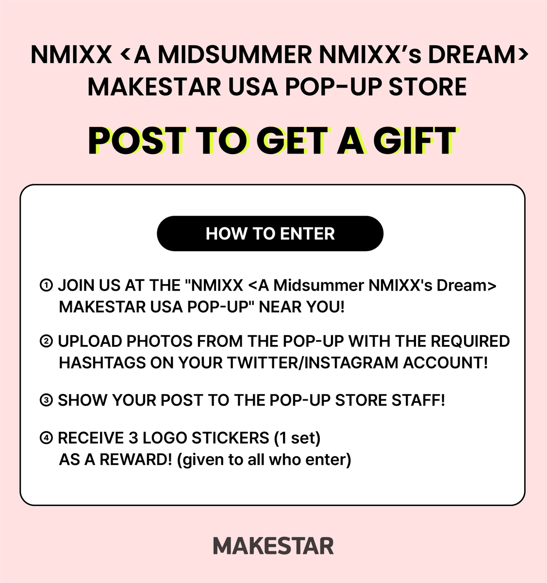MAKESTAR_GLOBAL's tweet photo. 🌟 
NMIXX <A Midsummer NMIXX's Dream> 
MAKESTAR USA POP-UP STORE

NSWER❣ 
USE THE HASHTAGS BELOW
AND RECEIVE GIFTS AT THE POP-UP!
#MAKESTAR 
#KPOPSTATION 
#MAKESTAR_NMIXX_POPUP

UPLOAD PHOTOS FROM THE POP-UP 
TO YOUR SOCIAL MEDIA ACCOUNTS!

📆October 6th, 2023 ~ October 11th, 2023 
🚩Los Angeles, Seattle, Michigan

#엔믹스 #NMIXX 
#A_Midsummer_NMIXXs_Dream