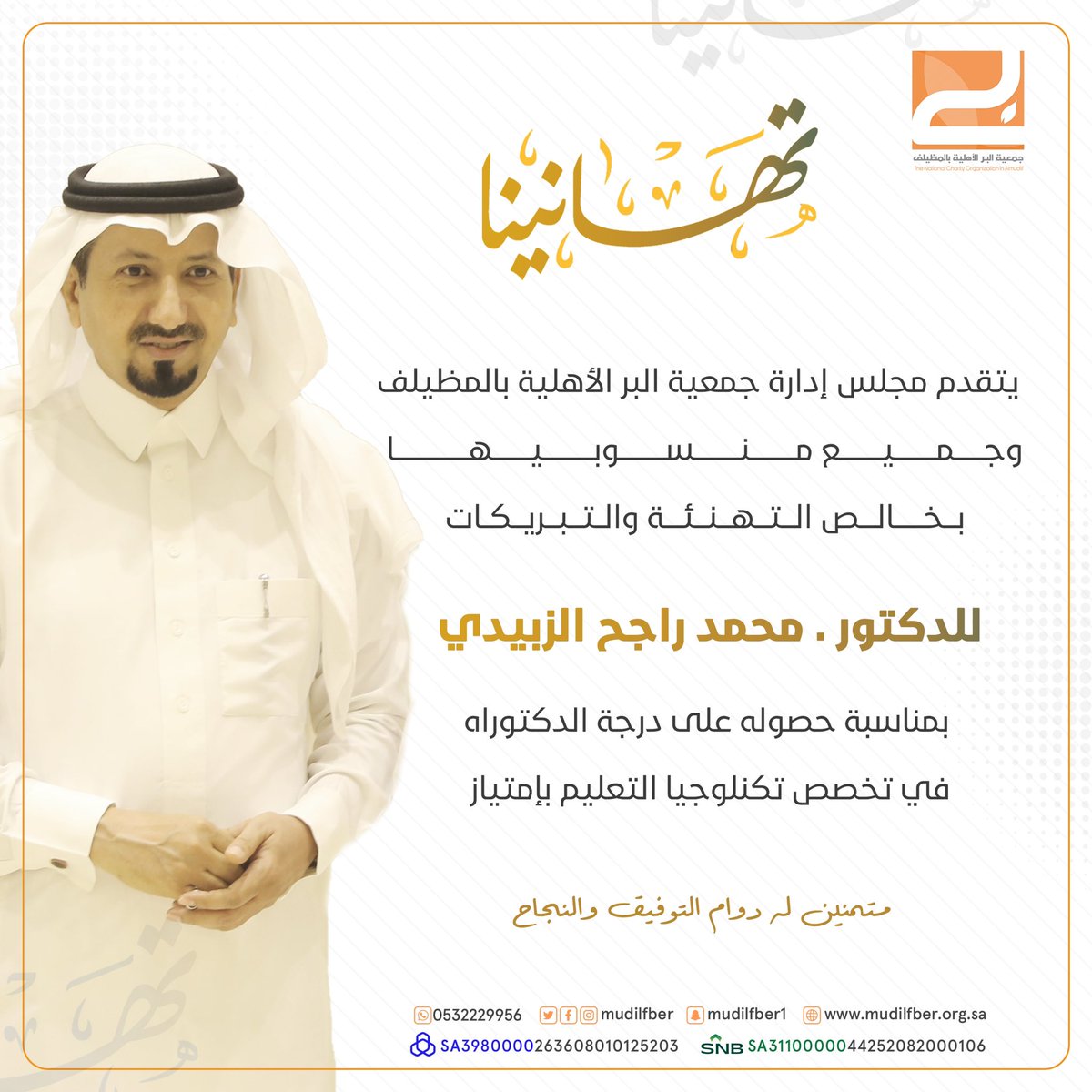 يتقدم مجلس إدارة جمعية البر الأهلية بالمظيلف وجميع منسوبيها بخالص التهنئة والتبريكات للدكتور / محمد راجح الزبيدي 
بمناسبة حصوله على درجة الدكتوراه في تكنولوجيا التعليم بتقدير امتياز. متمنين له دوام التوفيق والنجاح.

#المظيلف
#بر_المظيلف