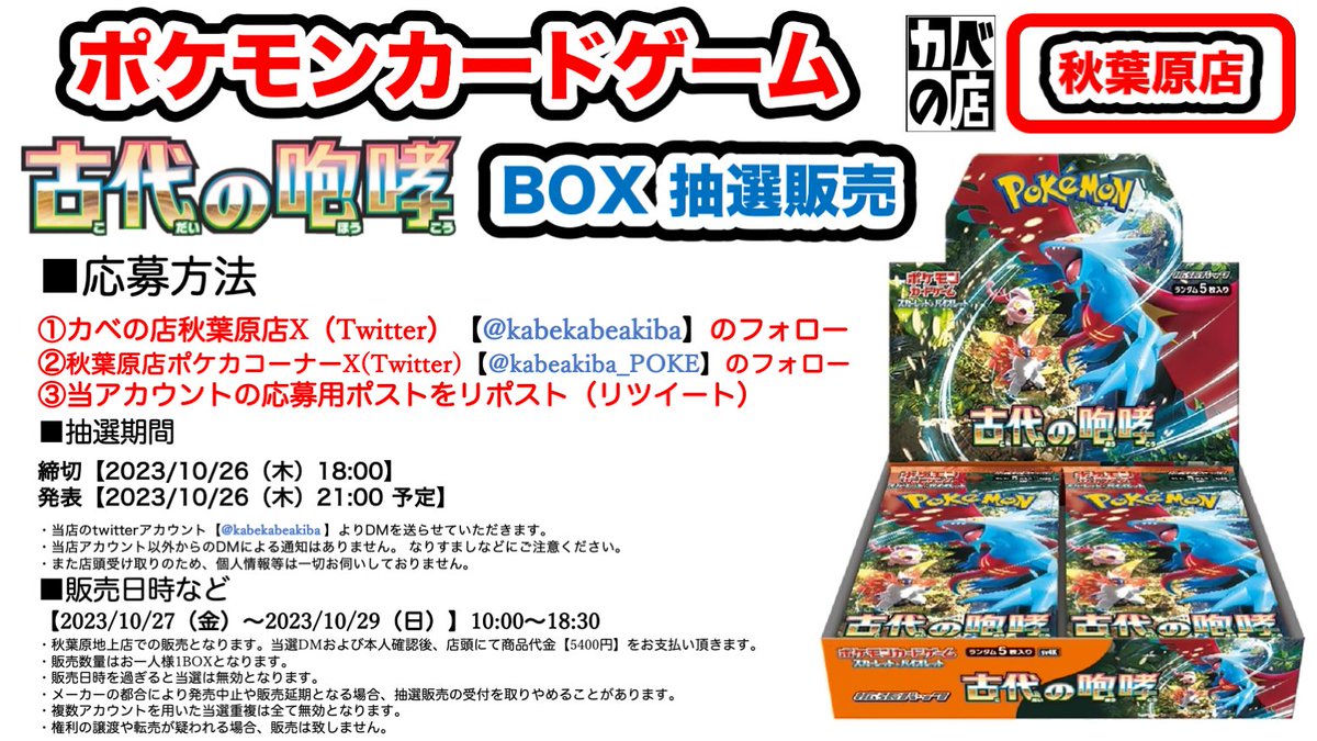 【#カベの店 秋葉原店】
#ポケモンカードゲーム
#古代の咆哮
BOX販売抽選の受付開始！

古代の咆哮
2023/10/27(金)～2023/10/29(日)販売分

応募方法は
①<a href="/kabekabeakiba/">カベの店</a> のフォロー
②<a href="/kabeakiba_POKE/">カベの店秋葉原店 ポケモンカードゲームコーナー</a> のフォロー
③このポストをリポスト

詳細は添付の画像を確認ください。
