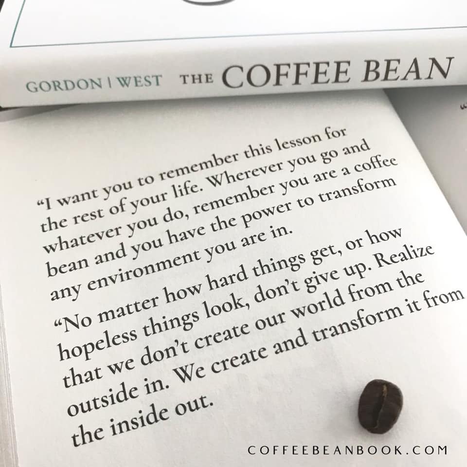 “No matter how hard things get, or how hopeless things look, don’t give up. Realize that we don’t create our world from the outside in. We create and transform it from the inside out.” Be the Coffee Bean.