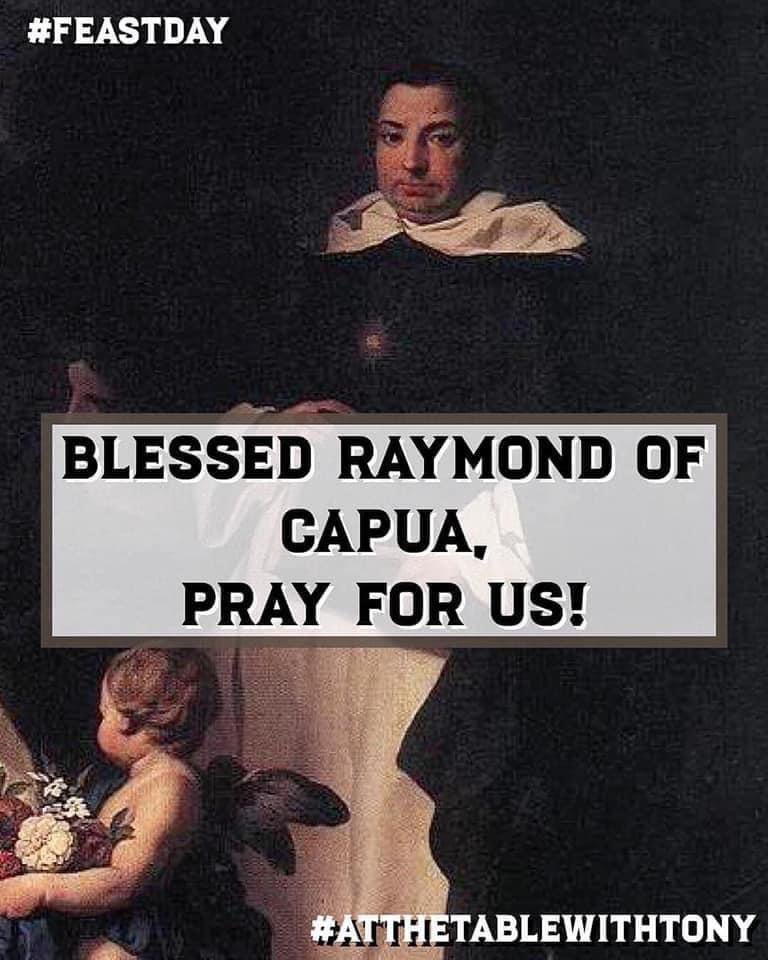 Blessed Raymond of Capua, pray for us!  He was the Master General of the Dominican Order from 1380 until his death.  He is considered the Order’s “Second Founder” because off his reforms of Dominican religious life.  #FeastDay #AtTheTableWithTony