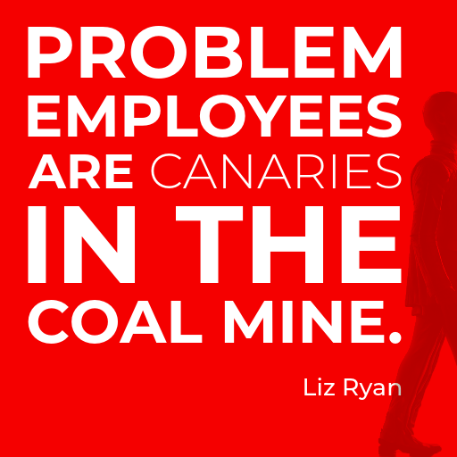 Problem employees are canaries in the coal mine. Lyz Ryan 
linkedin.com/in/lizryan/