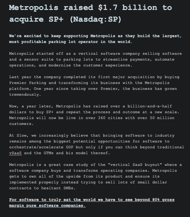 Metropolis.io raised a $1.7 billion Series C to buy and transform SP+.

Metropolis is a great case study of the “vertical SaaS buyout” where a software company buys and transforms operating companies. This is the future of vertical SaaS and how software eats the world