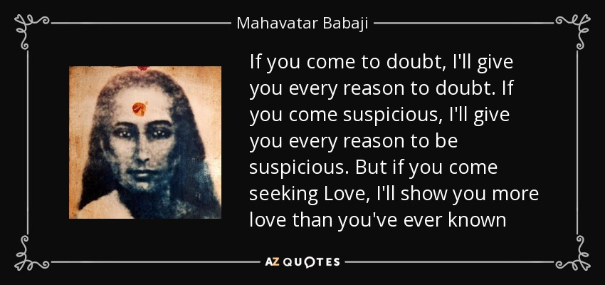 space_treasure8's tweet photo. If you come to doubt, I'll give you every reason to doubt. If you come suspicious, I'll give you every reason to be suspicious. But if you come seeking Love, I'll show you more love than you've ever known

~Mahavatar Babaji https://t.co/dwEy8D7i87