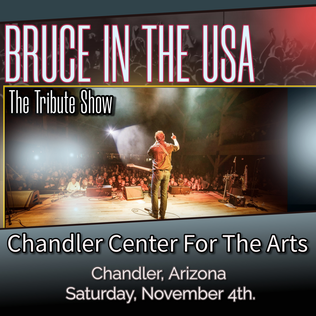 BRUCE IN THE USA - The Bruce Springsteen Tribute Show will be performing at CHANDLER CENTER FOR THE ARTS, Chandler, Arizona. Saturday, November 4th. - 7:30 PM show. Find out more... chandlercenter.org