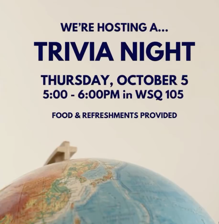 The Global Studies Network is hosting a Trivia Night, bring a friend and your brilliant mind! Have fun learning about global affairs and relaxing in each other's company, refreshments will be provided! Join us tomorrow, October 5th, in WSQ 105 from 5:00-6:00 PM!