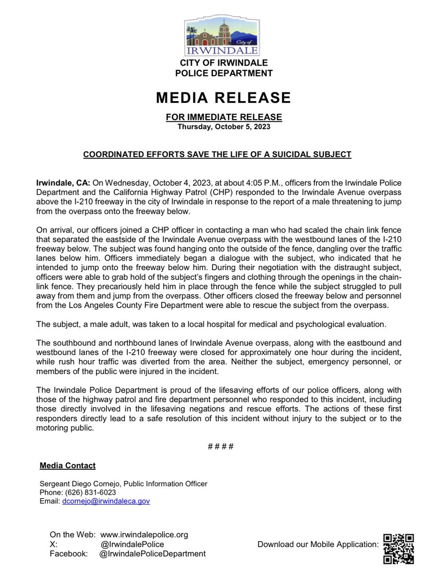 MEDIA RELEASE ~ COORDINATED EFFORTS SAVE THE LIFE OF A SUICIDAL SUBJECT 

The coordinated efforts of the IPD, CHP, and LA County Fire saved the life of a suicidal man who attempted to jump onto the 210 Freeway from Irwindale

See the attached media release for additional details.