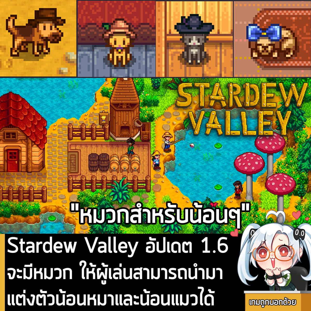 sheapgamer's tweet photo. [News] Stardew Valley อัปเดต 1.6 จะมีหมวก ให้ผู้เล่นสามารถนำมาแต่งตัวน้อนหมาและน้อนแมวได้ 
.
ConcernedApe ผู้พัฒนา Stardew Valley ออกมาอัปเดตสั้นๆ เกี่ยวกับ Patch 1.6 ของเกม ที่จะเพิ่มเนื้อหาคอนเทนต์ใหม่ๆ เข้ามา โ���ยระบุว่า ในอัปเดตนี้คุณสามารถที่จะแต่งตัวน้อนหมาและน้อนแมว ด้วยหมวกและของตกแต่งบนหัวได้ หลังจากที่ก่อนหน้านี้สามารถใส่หมวกให้กับสัตว์เลี้ยงได้ เฉพาะม้าเท่านั้น
.
ซึ่งทาง ConcernedApe ไม่ได้เปิดเผยรายละเอียดอื่นๆ นอกจากนี้ แต่ก็มีการเปิดเผยภาพตัวอย่างเล็กๆ น้อยๆ ที่เป็นน้อนหมาและน้อนแมวใส่หมวกกับโบว์น่ารักๆ 
.
ในขณะที่อัปเดต 1.6 ของเกมจะมีเนื้อหาต่างๆ เพิ่มเข้ามาดังที่เคยเปิดเผยก่อนหน้า ดังนี้
.
- 1 เทศกาลใหม่ขนาดใหญ่
- 2 เทศกาลใหม่ขนาดเล็ก 
- เนื้อหาคอนเทนต์หลังจบเกมตัวใหม่ที่จะได้ใช้ทักษะแต่ละชนิดมากขึ้น
- ไอเท็มและสูตรคราฟต์ของใหม่ๆ
- Joja จะส่งผลให้เกิดทางเลือกใหม่ในภารกิจหลังจบเกมบางต���ว
- บทสนทนาเพิ่มอีกกว่า 100 บรรทัด
- ชุดแต่งกายรับฤดูหนาวสำหรับชาวเมือง
- รางวัลรูปแบบใหม่สำหรับการทำภารกิจที่รับมาจาก Billboard
- สนับสนุนการเล่น Multiplayer 8 คนบน PC
- การปรับปรุงและเพิ่มเติมเล็กๆ อีกเพียบ
- ฟาร์มรูปแบบใหม่
- ความลับใหม่ๆ และอื่นๆ 
.
อย่างไรก็ตาม ConcernedApe ยังไม่ได้เปิดเผยว่า Stardew Valley 1.6 จะอัปเดตเข้าเกมเมื่อใด รวมถึงระบุว่า ฟีเจอร์เหล่านี้กำลังอยู่ในระหว่างการพัฒนา ดังนั้นอาจจะมีการเปลี่ยนแปลงได้ตอนอัปเดตจริง