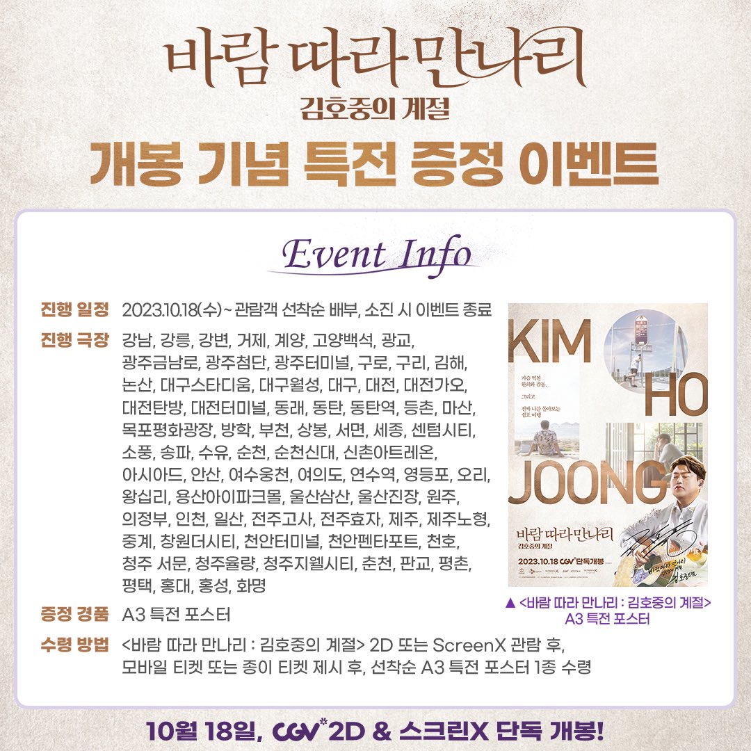 <바람 따라 만나리 : 김호중의 계절> 예매 오픈 진행 중!

뜨거운 성원에 힘입어 특별한 이벤트 진행 예고!

💜개봉주 관람객 대상 A3 특전 포스터 제공💜
✅ CGV 공식 홈페이지/앱에서 예매 가능: cgv.co.kr

🎬10월 18일, CGV 2D &amp; 스크린X 단독 개봉

@hojoongofficial