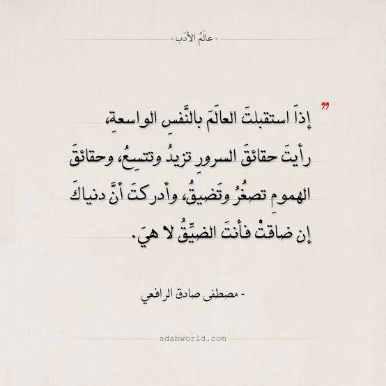 “Jika kamu menerima dunia dengan jiwa yang lapang, kamu akan melihat kebahagiaan meningkat dan semakin luas, dan kekhawatiran pun semakin mengecil dan sempit. Tapi jika kamu merasa dunia itu sempit, maka yang sempit sebenarnya itu kamu, bukan dunia.”

Musthafa ar-Rafi’i