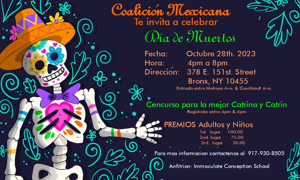 Día de Muertos!

Octubre 28, 2023. 
ste Empezando a las 4pm a 8pm. 
Dirección es 378 E 151st Bronx, NY 10455

Tendremos nuestro concurso de mejor Catrina y Catrin
El premio para adultos y niños sera 
1.º lugar $100
2.º lugar $75
3.º lugar $50

Información: (917) 930-8505