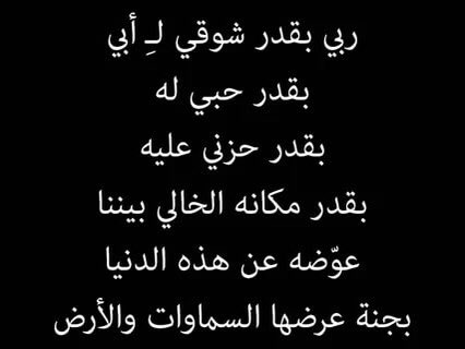 .
بيني وبينك يا أبي مسافة دعاء بعيدة ومختومة بنوبة بكاء وأمنية عودتك المستحيلة ..
رب اني اشتقت لابى فأسألك في هذه الساعة المستجابة من هذا اليوم المبارك أن تغفر له وترحمه وتسكنه الجنة ..
.