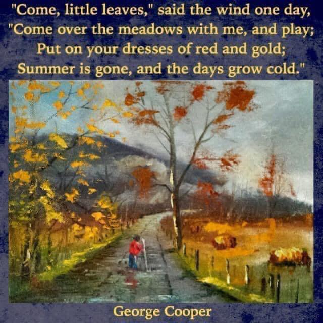 Come, little leaves," said the wind one day. Come over the meadows with me, and play; Put on your dresses of red and gold; Summer is gone, and the days grow cold." - Come, little leaves," said the wind one day. Come over the meadows with me, and play; Put on your dresses of red and gold; Summer is gone, and the days grow cold." -