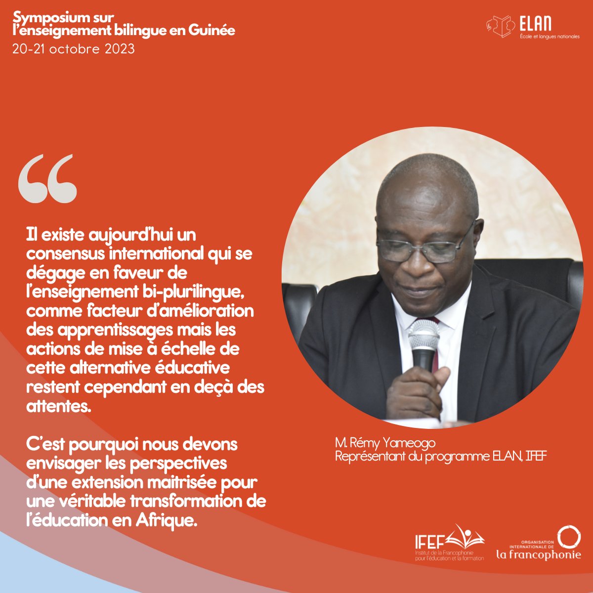 "Il existe aujourd’hui un consensus international qui se dégage en faveur de l’enseignement bi-plurilingue en langues nationales-français comme facteur d’amélioration des apprentissages".  

- M. Rémy Yameogo, représentant du programme ELAN, IFEF.