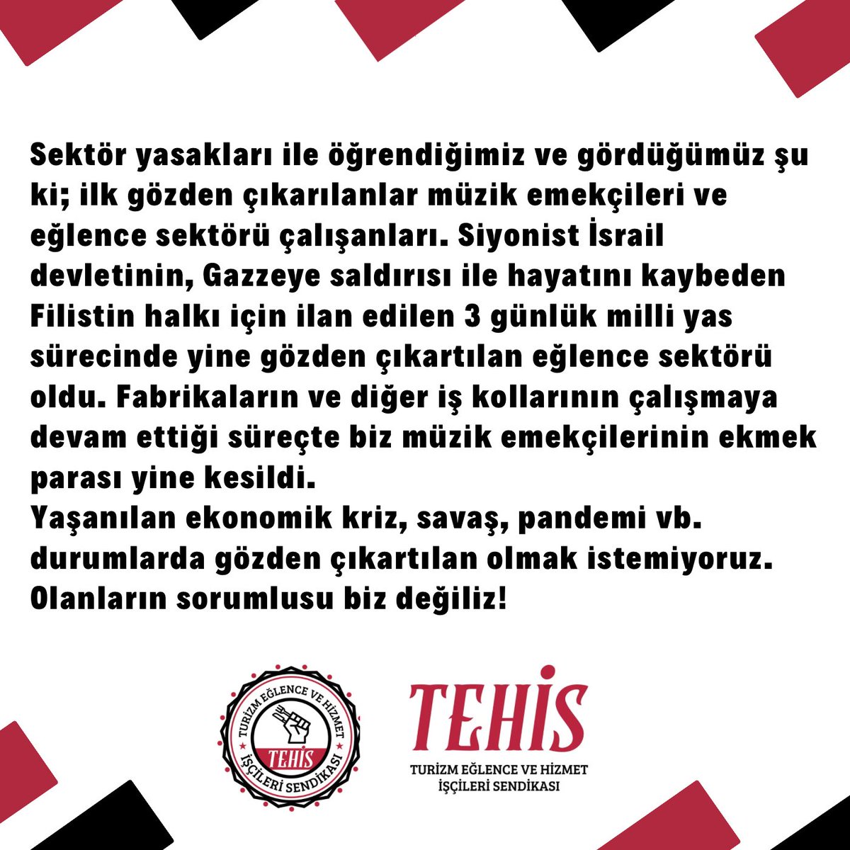 Fabrikaların ve diğer iş kollarının çalışmaya devam ettiği süreçte biz müzik emekçilerinin ekmek parası yine kesildi. 
Yaşanılan ekonomik kriz, savaş, pandemi vb. durumlarda gözden çıkartılan olmak istemiyoruz.
Olanların sorumlusu biz değiliz!