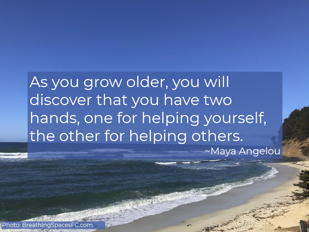 “As you grow older, you will discover that you have two hands, one for helping yourself, the other for helping others.” – Maya Angelou

#breathingspaces #caregiving #caregiversupport #mindfulcaregiving #millennialcaregivers #eldercare #specialneedscare  #intentionalselfcare