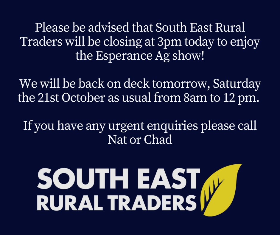 Please be advised that South East Rural Traders will be closing at 3pm today to enjoy the Esperance Ag show!
 
We will be back on deck tomorrow, Saturday the 21st October as usual from 8am to 12 pm. 

If you have any urgent enquiries please call Nat or Chad