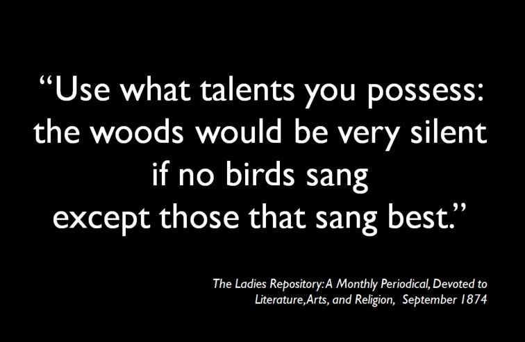 Use what talents you possess The woods would be very silent If no birds sang Except those that sang best. Because someone else can sing well doesn't mean you shouldn't Sing your own song Because other people are clever doesn't mean you can't Write your own #PhD Do your research