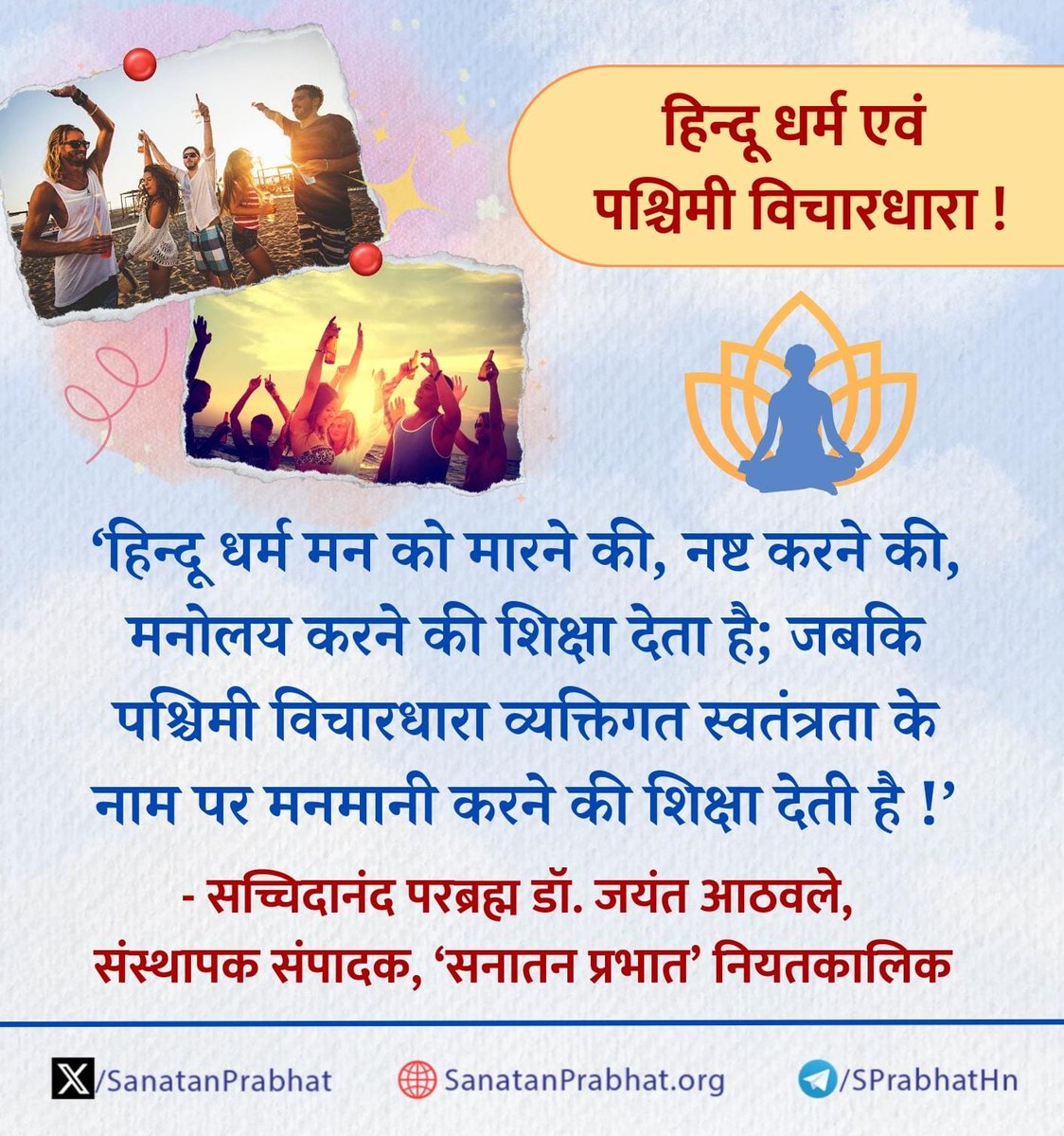 SanatanPrabhat's tweet image. हिन्दू धर्म एवं पश्चिमी विचारधारा !

हिन्दू धर्म मन को मारने की, नष्ट करने की, मनोलय करने की  शिक्षा देता है; जबकि पश्चिमी विचारधारा व्यक्तिगत स्वतंत्रता के नाम पर मनमानी करने की शिक्षा देती है !&apos;

✍️ - सच्चिदानंद परब्रह्म डॉ. जयंत आठवले, संस्थापक संपादक, ʻसनातन प्रभातʼ नियतकालिक…