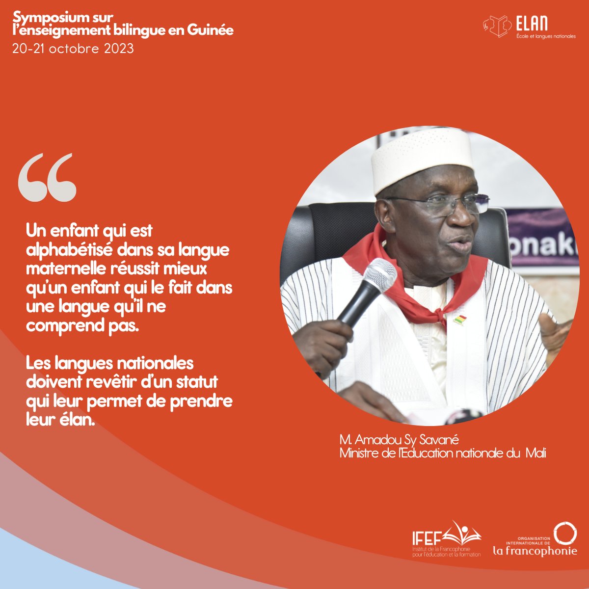 "Un enfant qui est alphabétisé dans sa langue maternelle réussit mieux qu’un enfant qui le fait dans une langue qu’il ne comprend pas. Les langues nationales doivent revêtir d’un statut qui leur permet de prendre leur élan".

- M. Sy Savané, ministre de l'Edu. nationale du Mali