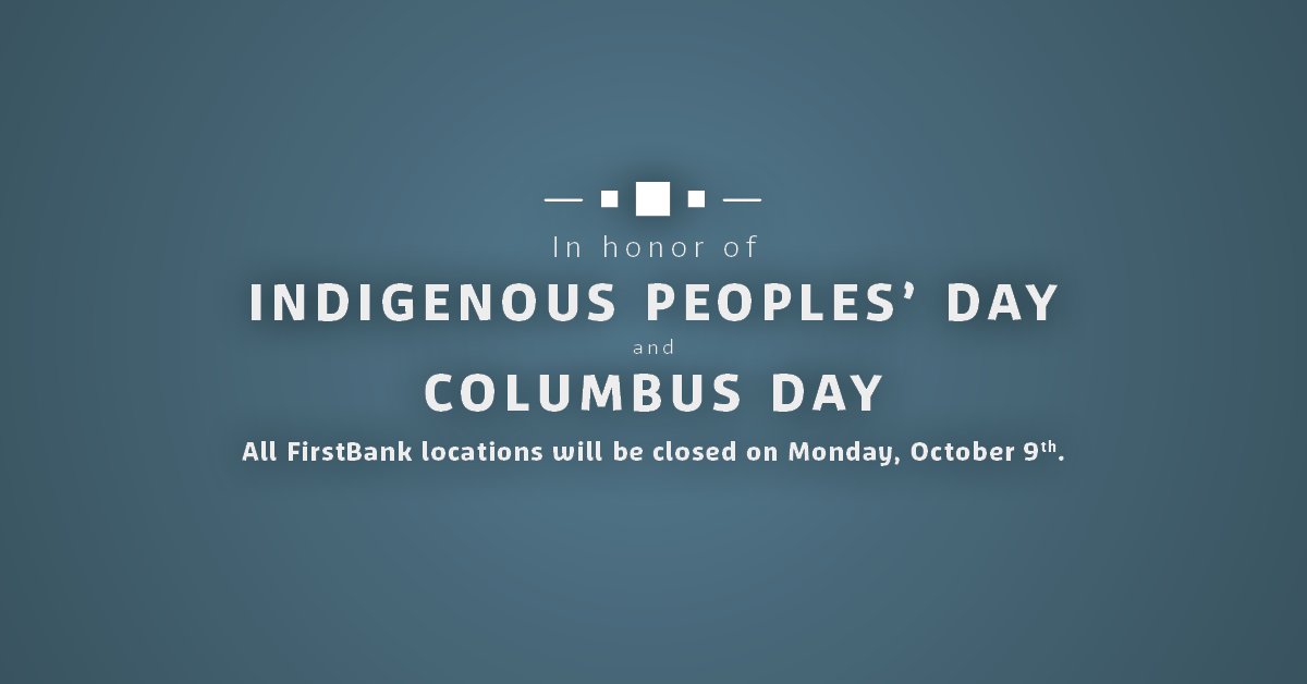 All FirstBank branch locations are closed today to commemorate Columbus/Indigenous Peoples' Day. We will resume regular business hours tomorrow, Tuesday, October 10th.

For immediate assistance, even on holidays, contact our 24-hour Customer Contact Center at 1.800.964.3444.