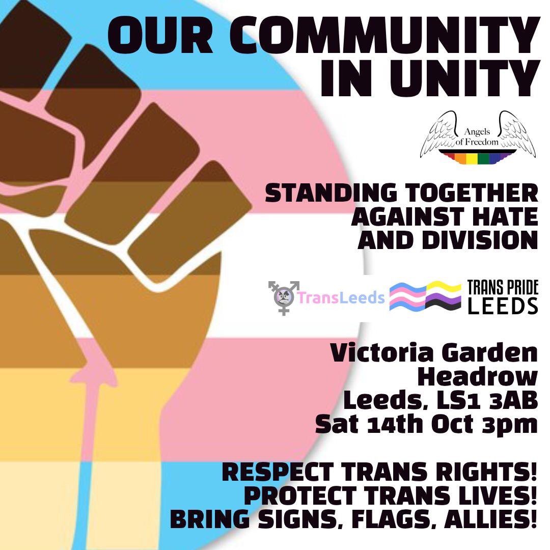 Our community in unity 
Standing together against hate and division

Victoria Garden 
Headrow Leeds LS1 3AB
Saturday 14th October 3pm

Respect Trans Rights!
Protect Trans Lives!
Bring signs, flags, allies!