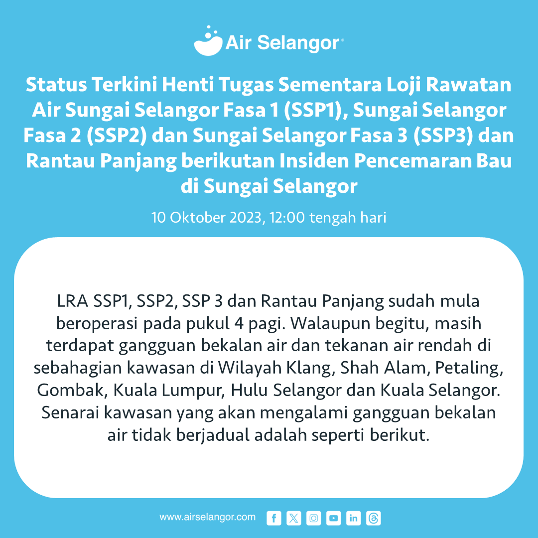 air_selangor's tweet photo. Air Selangor ingin memaklumkan berkenaan status terkini gangguan bekalan air akibat henti tugas sementara di Loji Rawatan Air (LRA) Sungai Selangor Fasa 1 (SSP1), Sungai Selangor Fasa 2 (SSP2), Sungai Selangor Fasa 3 (SSP3) dan Rantau Panjang berikutan insiden pencemaran bau di Sungai Selangor.
 
Sehingga jam 04:00 pagi tadi (10 Oktober 2023) keempat - empat LRA SSP1, SSP2 dan SSP3 dan LRA Rantau Panjang sudah beroperasi. Walaupun begitu, masih terdapat gangguan bekalan air dan tekanan air rendah di sebahagian kawasan di Wilayah Klang, Shah Alam, Petaling, Gombak, Kuala Lumpur, Hulu Selangor dan Kuala Selangor. Senarai kawasan yang mengalami gangguan bekalan air tidak berjadual adalah seperti berikut.
 
Air Selangor sedang mengambil segala usaha bagi meminimakan impak gangguan kepada para pengguna yang terjejas dan perkembangan berkaitan dengan insiden ini dari semasa ke semasa menerusi semua medium khususnya media massa. Pengguna juga boleh mendapatkan maklumat berhubung gangguan bekalan air tidak berjadual ini dari semasa ke semasa menerusi saluran komunikasi rasmi kami seperti aplikasi Air Selangor, Facebook, Instagram dan X atau hubungi Air Selangor di talian 15300. Sebarang pertanyaan dan aduan boleh diajukan di Help Centre di laman sesawang https://t.co/eHxPFjFMgV dan aplikasi Air Selangor.

#AirSelangor #231010SSP123