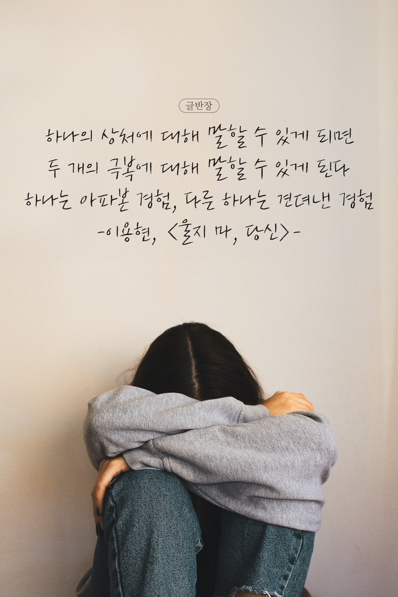 하나의 상처에 대해 말할 수 있게 되면
두 개의 극복에 대해 말할 수 있게 된다
하나는 아파본 경험, 다른 하나는 견뎌낸 경험
-이용현, <울지 마, 당신>-