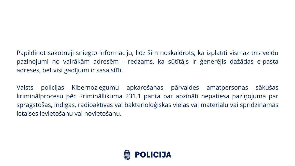 Valsts policijas Kibernoziegumu apkarošanas pārvaldes amatpersonas sākušas kriminālprocesu par apzināti nepatiesa paziņojuma par sprāgstošas, indīgas, radioaktīvas vai bakterioloģiskas vielas vai materiālu vai spridzināmās ietaises ievietošanu vai novietošanu.