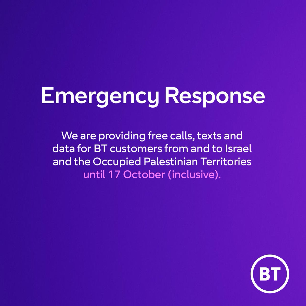 We are providing free calls, texts and data for BT customers from and to Israel and the Occupied Palestinian Territories until 17 October (inclusive).