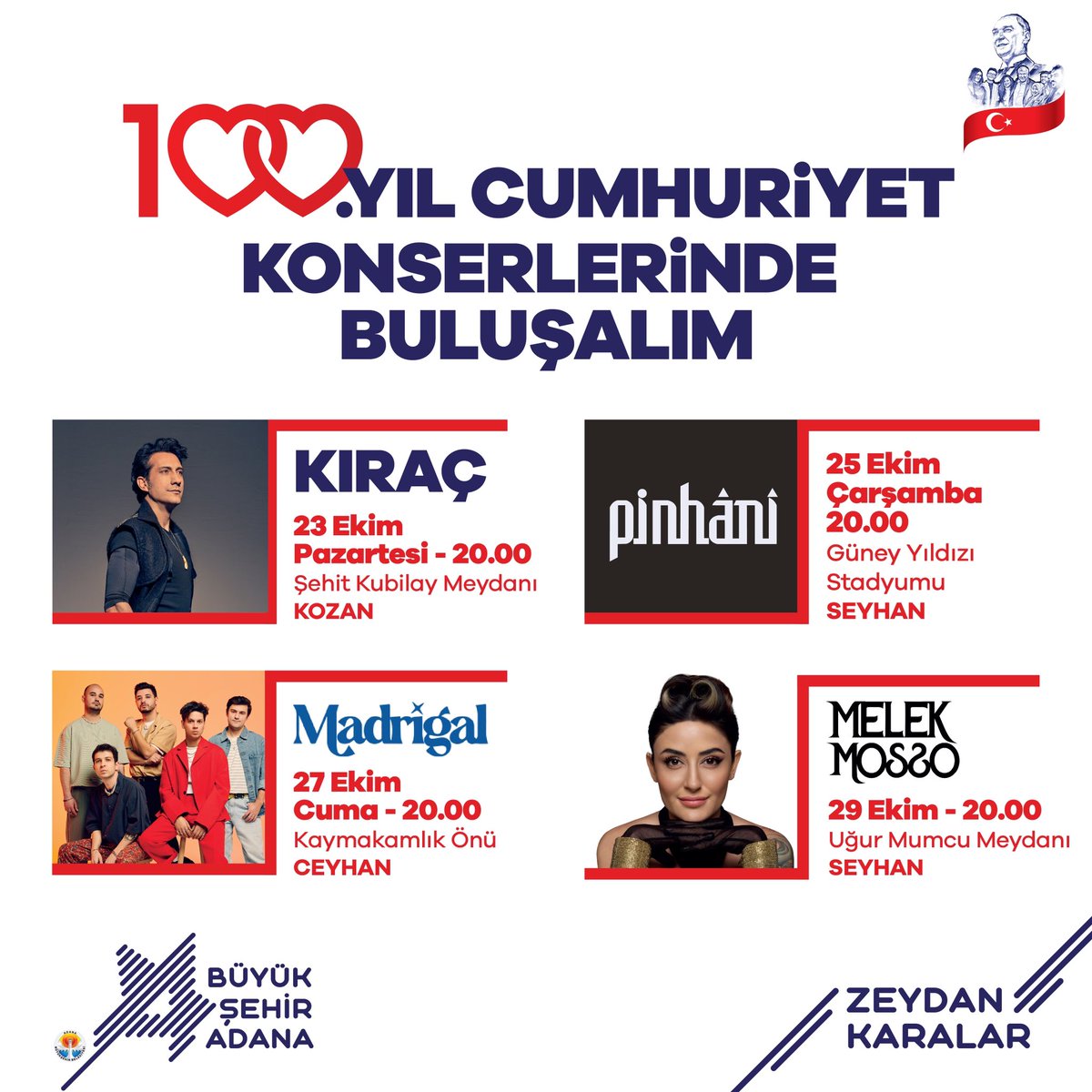 Cumhuriyet'imizin 100. Yılı kutlamaları kapsamında düzenleyeceğimiz 100. Yıl Cumhuriyet Konserlerine tüm halkımız davetlidir.

🎤 <a href="/AliTufanKirac/">KIRAÇ</a> 
📅 23 Ekim Pazartesi
📍 Kozan - Şehit Kubilay Meydanı

🎤 <a href="/PinhaniTakip/">Pinhâni</a> 
📅 25 Ekim Çarşamba
📍 Seyhan - Güney Yıldızı Stadyumu

🎤
