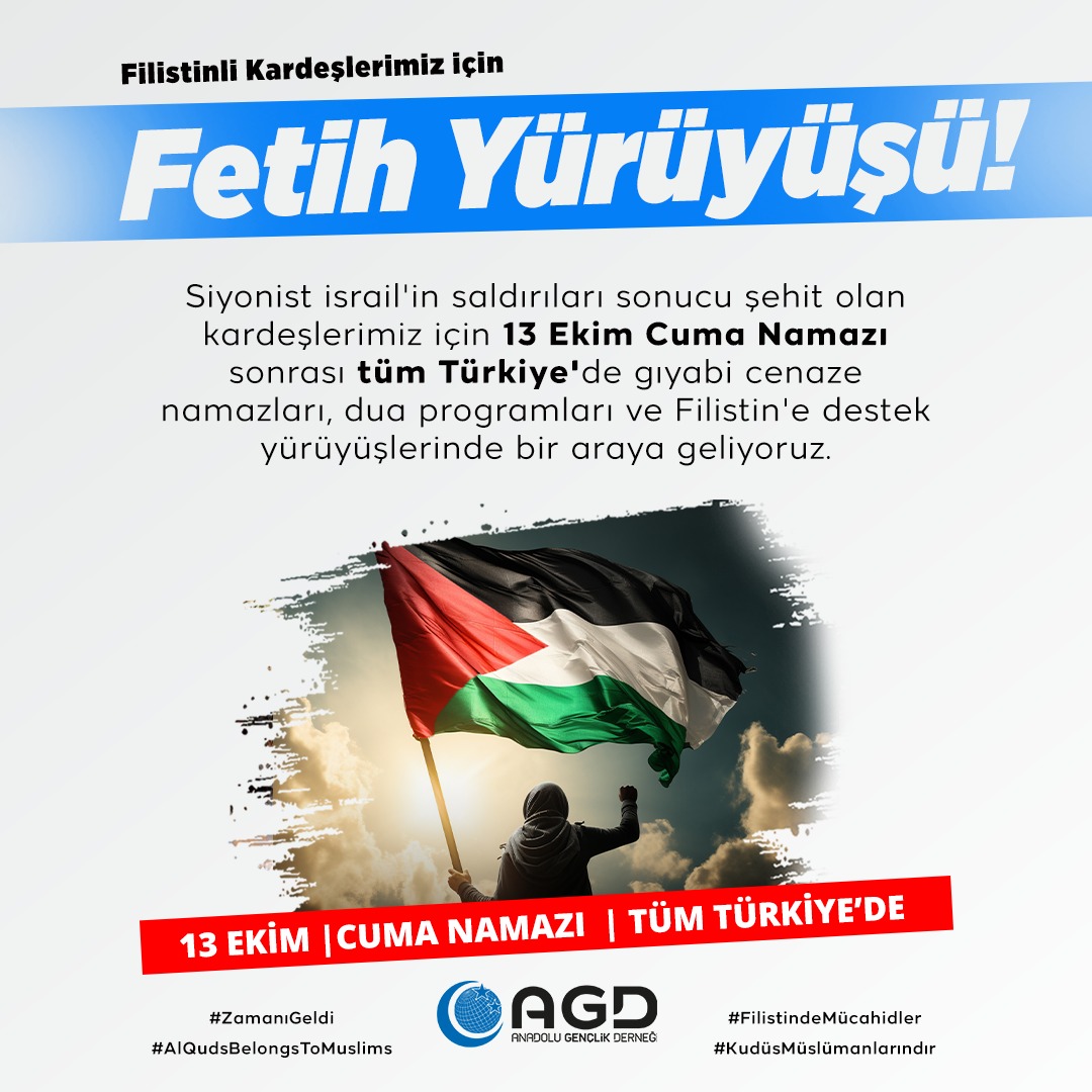 agdorgtr's tweet photo. Filistinli Kardeşlerimiz İçin Fetih Yürüyüşü 🇹🇷 🇵🇸

Siyonist israil'in saldırıları sonucu şehit olan kardeşlerimiz için 13 Ekim Cuma Namazı sonrası tüm Türkiye'de gıyabi cenaze namazları, dua programları ve Filistin'e destek yürüyüşlerinde bir araya geliyoruz.

📍Tüm Türkiye'de 
🗓 13 Ekim Cuma Namazı Sonrası

#ZamanıGeldi 
#AlQudsBelongsToMuslims
#FilistindeMücahidler
#KudüsMüslümanlarındır
#طوفان_الاقصي