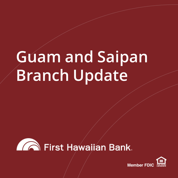Due to Tropical Storm Bolaven, our branches in Saipan remain closed until further notice. Our Dededo, Maite &amp; Tamuning branches in Guam reopened on Wednesday, October 11 (CST).

Please use FHB Online or our mobile app. Stay informed with updates on FHB.com.