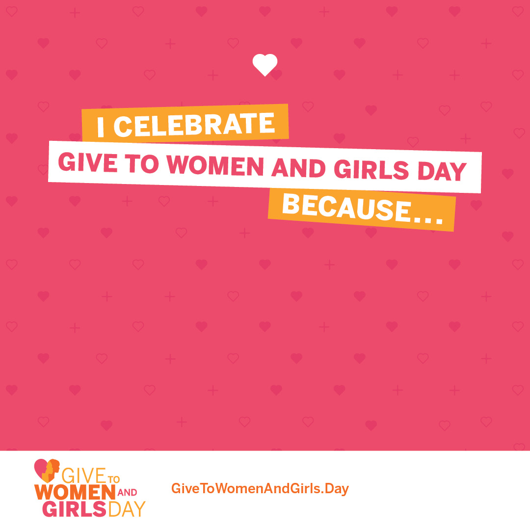 Tell us your WHY! Copy this image and share why you #GiveToWomenAndGirls, then share it on your social accounts! Learn more at give2womenandgirlsday.org #GiveToWomenAndGirls #WomensPhilanthropy