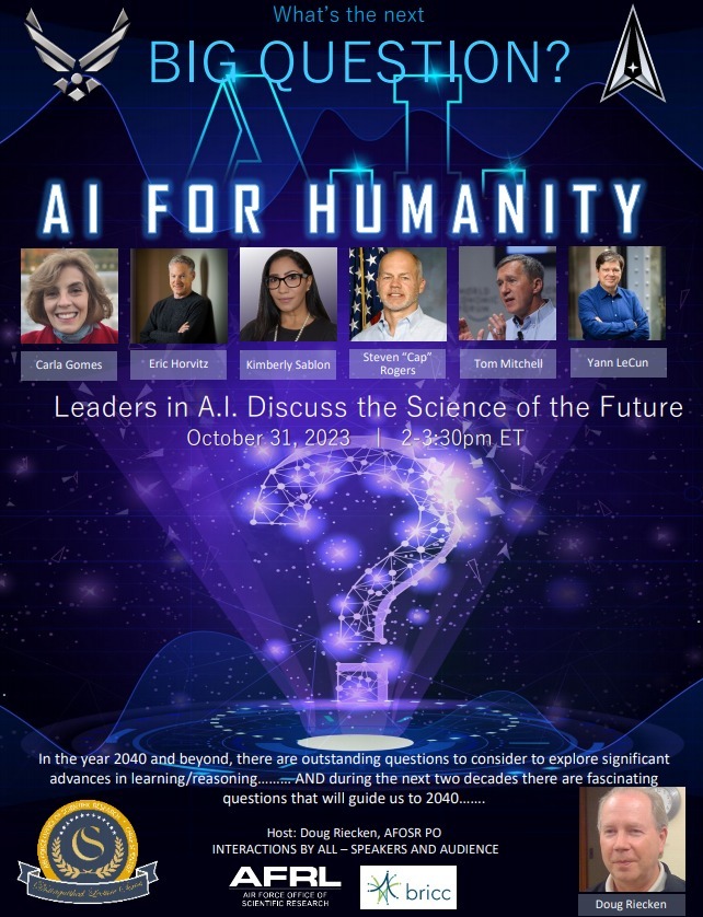 General_Seldon's tweet image. AFResearchLab.com
#BigQuest #AI4Humanity
(Oct 31, 2023)
Dr. Doug Riecken, AFRL/@AFOSR
Carla Gomes, Cornell University
Eric Horvitz, Microsoft
Kimberly Sablon, OUSD(R&amp;amp;E)
Steven &quot;Cap&quot; Rogers, AFRL
Tom Mitchell, Carnegie Mellon University, and
Yann LeCun, New York University