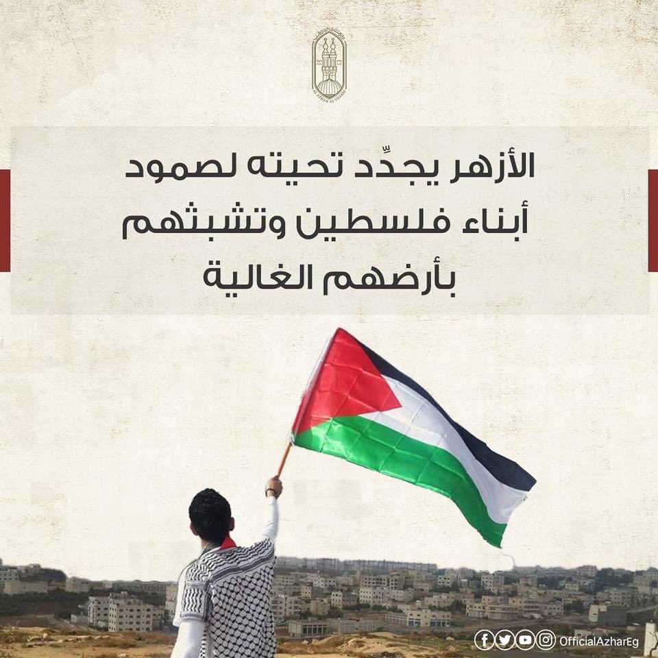 يجدد #الأزهر تحيته لصمود أبناء فلسـطين العزيزة وتقديره لتشبثهم بأرضهم الغالية وتمسكهم بالبقاء فوق ترابها مهما كان الثمن والتضحيات فالأرض أمومة وعرض وشرف ويوجه الأزهر رسالته لأولئك المتمسكين بأرضهم أنه خير لكم أن تموتوا على أرضكم فرسانا وشهداء من أن تتركوها حمى مستباحا للمستعمرين