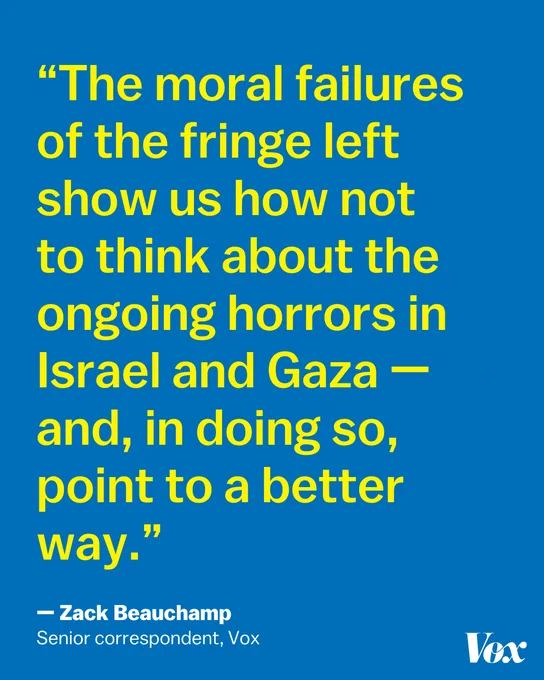 A graphic features the following quote: "The moral failures of the fringe left show us how not to think about the ongoing horrors in Israel and Gaza — and, in doing so, point to a better way" by Zack Beauchamp.