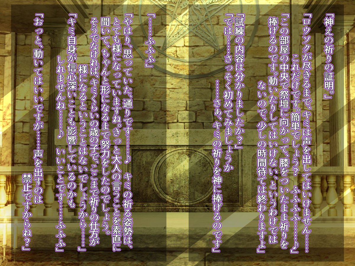 「ロウソクが尽きるまで、キミは声を出してはいけません……これだけです。簡単でしょう? ふふふふ……♪」

「この部屋の中央で祭壇に向かって、膝をついたまま祈りを捧げるのです。動いたりしてはいけない、というわけではないので、少しの時間待ては終わりますよ」 