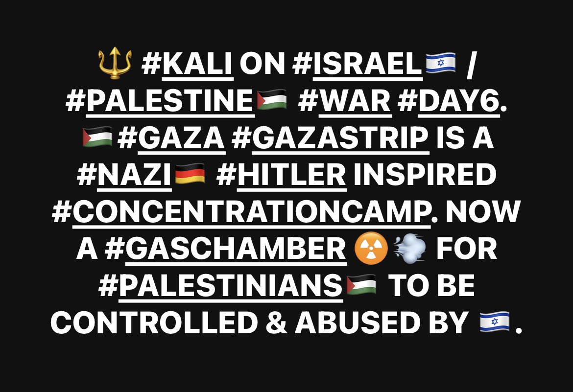 KALIARULAR_EROS's tweet photo. 🔱 #KALI ON #ISRAEL🇮🇱 / #PALESTINE🇵🇸 #WAR. #DAY6. #GAZA #GAZASTRIP IS A #NAZI🇩🇪 #HITLER INSPIRED #CONCENTRATION-CAMP. #GAZA🇵🇸 NOW #GASCHAMBER ☢️💨 FOR 2.3 MILLION #PALESTINIANS🇵🇸. #CONTROLLED, #ABUSED #DEPRIVED #KILLED & NOW #GASED. #UNHEALED #ABUSED🇮🇱 BY #NAZI🇩🇪 TURNS #ABUSERS. https://t.co/ADFmBmiYxH